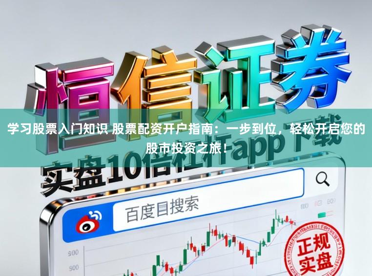 学习股票入门知识 股票配资开户指南：一步到位，轻松开启您的股市投资之旅！
