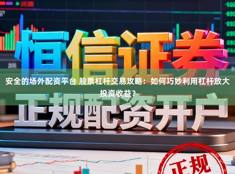 安全的场外配资平台 股票杠杆交易攻略：如何巧妙利用杠杆放大投资收益？