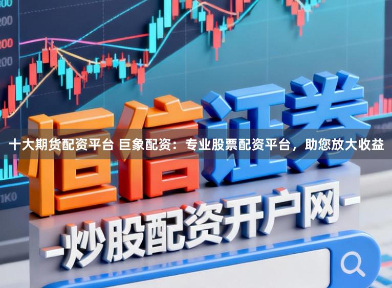 十大期货配资平台 巨象配资：专业股票配资平台，助您放大收益