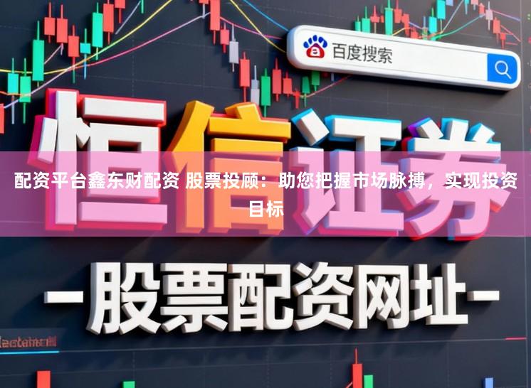 配资平台鑫东财配资 股票投顾：助您把握市场脉搏，实现投资目标
