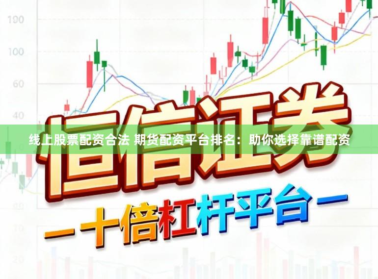 线上股票配资合法 期货配资平台排名：助你选择靠谱配资