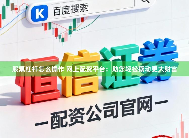 股票杠杆怎么操作 网上配资平台：助您轻松撬动更大财富