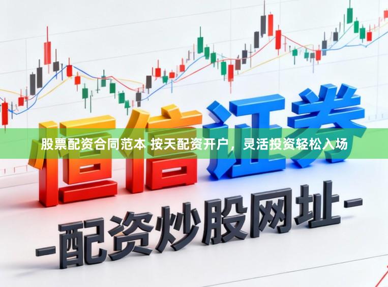 股票配资合同范本 按天配资开户，灵活投资轻松入场