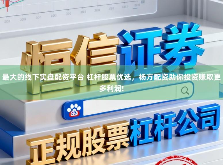 最大的线下实盘配资平台 杠杆股票优选，杨方配资助你投资赚取更多利润!