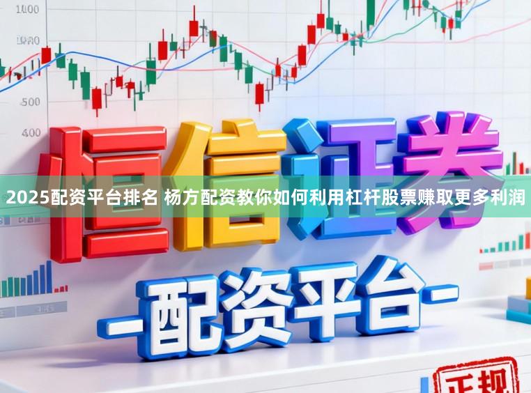2025配资平台排名 杨方配资教你如何利用杠杆股票赚取更多利润