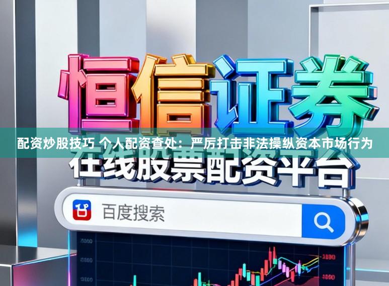 配资炒股技巧 个人配资查处：严厉打击非法操纵资本市场行为