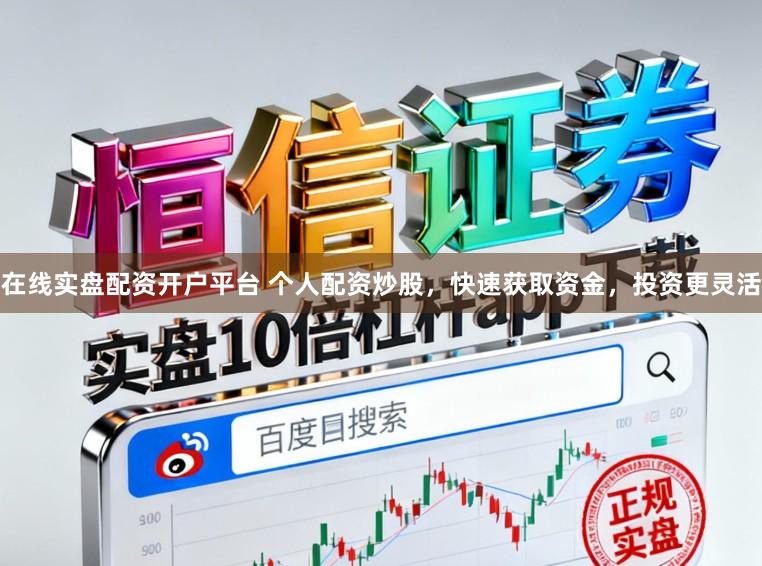 在线实盘配资开户平台 个人配资炒股，快速获取资金，投资更灵活