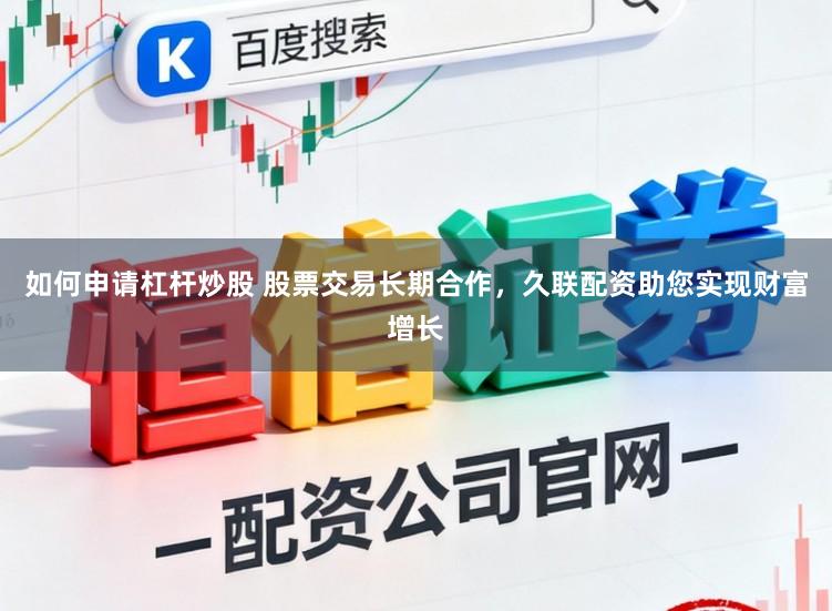 如何申请杠杆炒股 股票交易长期合作，久联配资助您实现财富增长