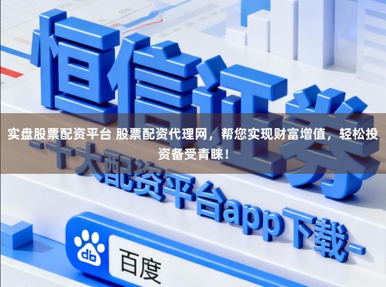 实盘股票配资平台 股票配资代理网，帮您实现财富增值，轻松投资备受青睐！