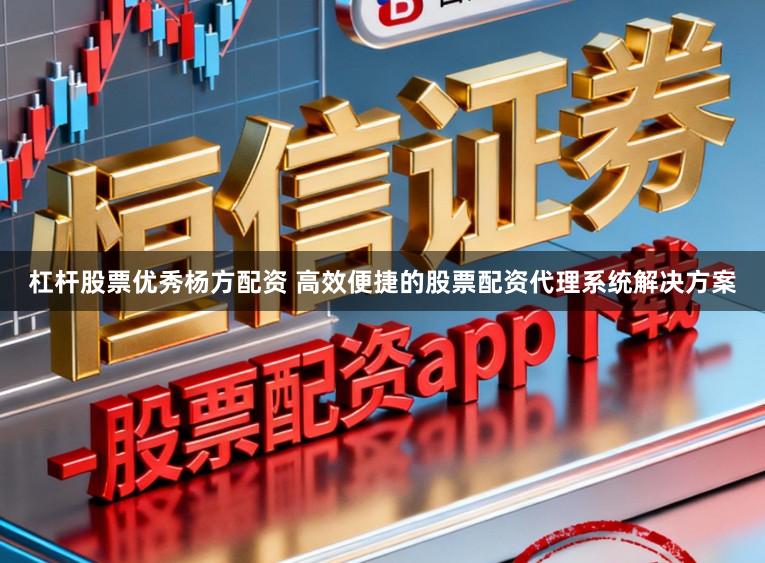 杠杆股票优秀杨方配资 高效便捷的股票配资代理系统解决方案