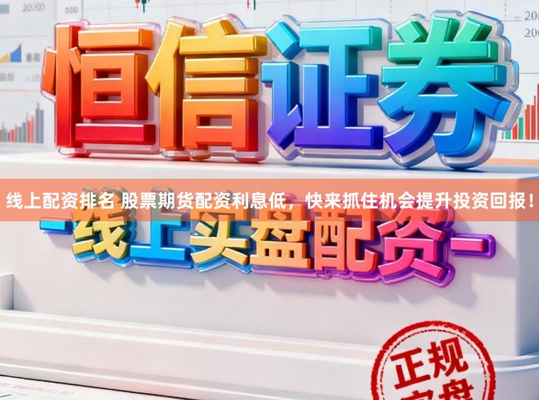 线上配资排名 股票期货配资利息低，快来抓住机会提升投资回报！