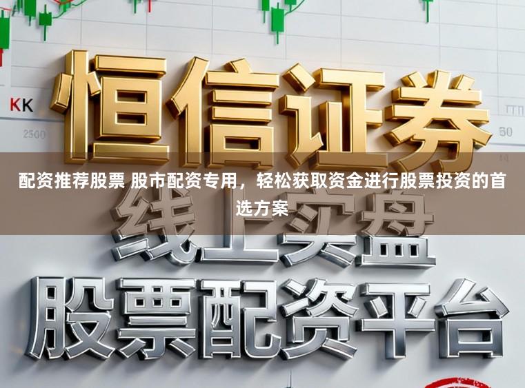 配资推荐股票 股市配资专用，轻松获取资金进行股票投资的首选方案