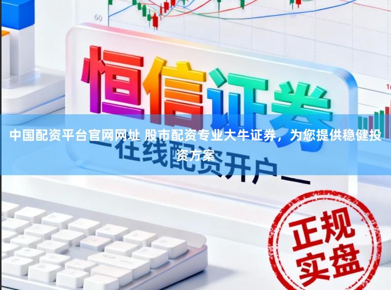 中国配资平台官网网址 股市配资专业大牛证券，为您提供稳健投资方案