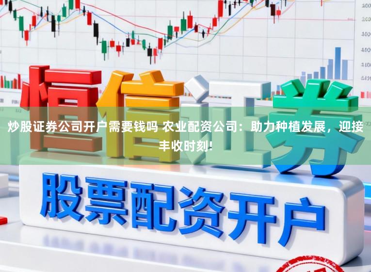 炒股证券公司开户需要钱吗 农业配资公司：助力种植发展，迎接丰收时刻!