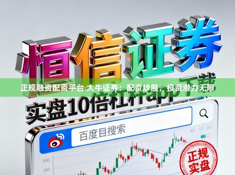 正规融资配资平台 大牛证券：配资炒股，投资潜力无限