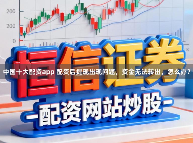 中国十大配资app 配资后提现出现问题，资金无法转出，怎么办？