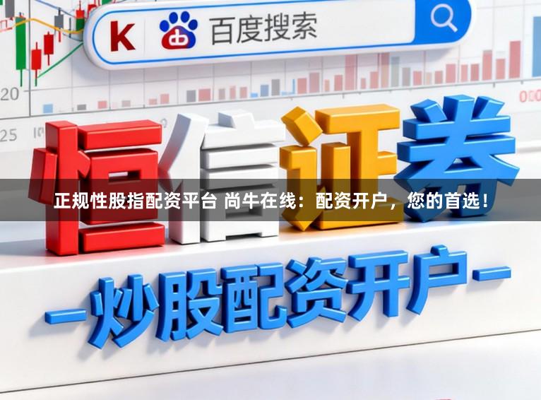 正规性股指配资平台 尚牛在线：配资开户，您的首选！