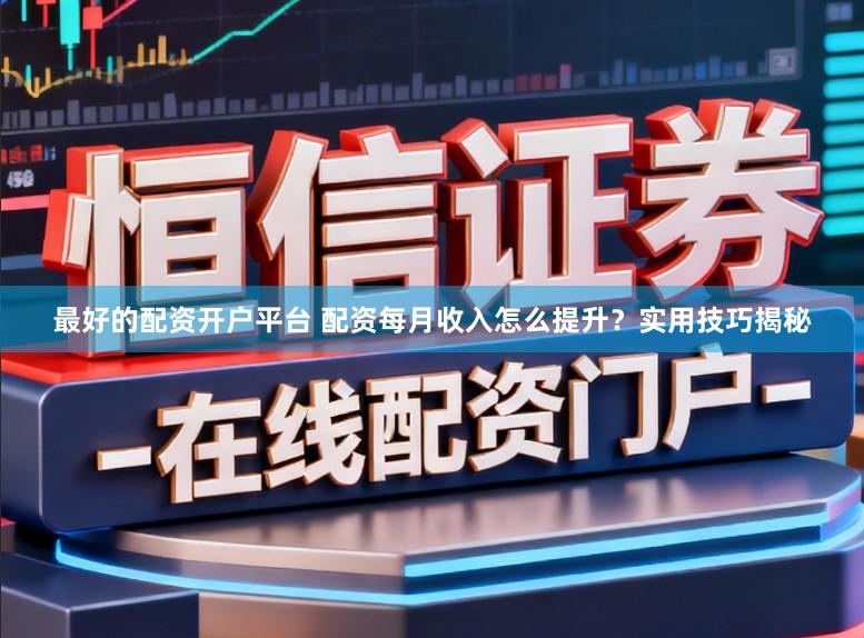 最好的配资开户平台 配资每月收入怎么提升?实用技巧揭秘