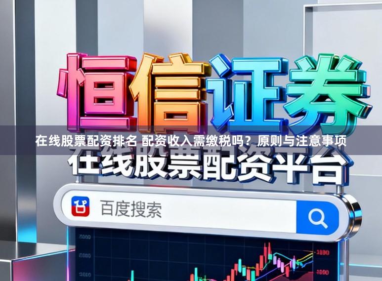 在线股票配资排名 配资收入需缴税吗？原则与注意事项