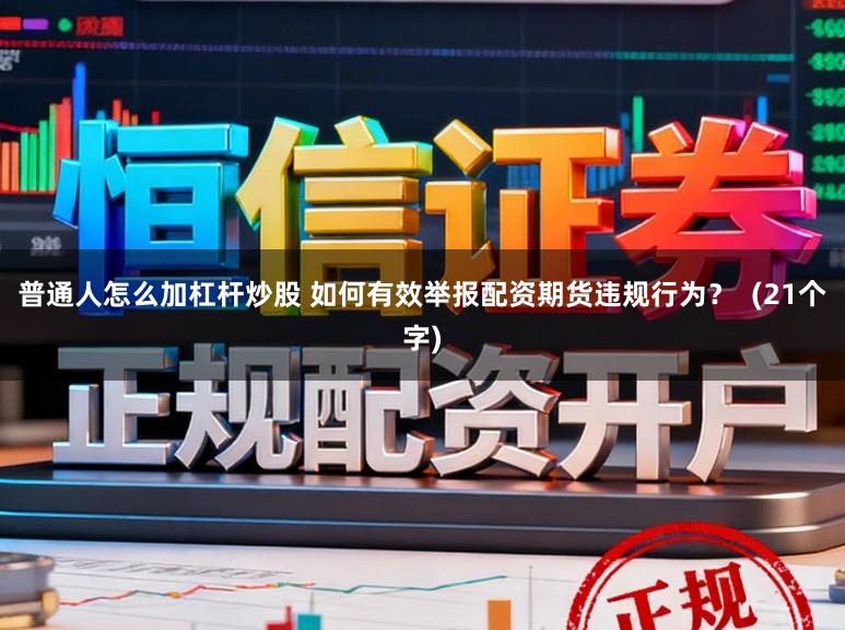 普通人怎么加杠杆炒股 如何有效举报配资期货违规行为？  (21个字)