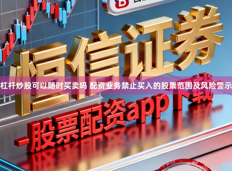 杠杆炒股可以随时买卖吗 配资业务禁止买入的股票范围及风险警示