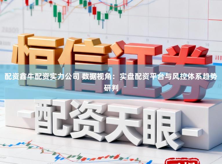 配资鑫牛配资实力公司 数据视角：实盘配资平台与风控体系趋势研判