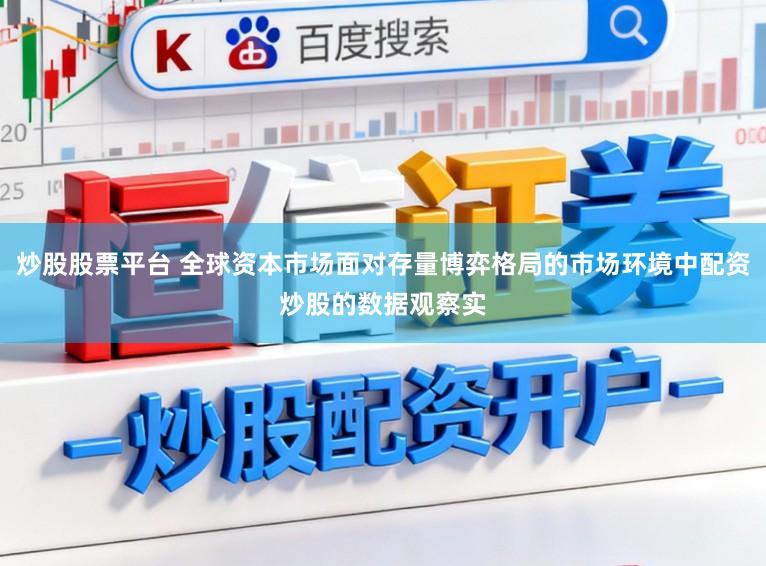 炒股股票平台 全球资本市场面对存量博弈格局的市场环境中配资炒股的数据观察实