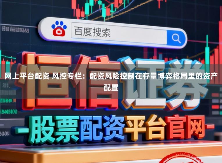网上平台配资 风控专栏：配资风险控制在存量博弈格局里的资产配置