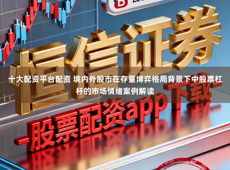十大配资平台配资 境内外股市在存量博弈格局背景下中股票杠杆的市场情绪案例解读
