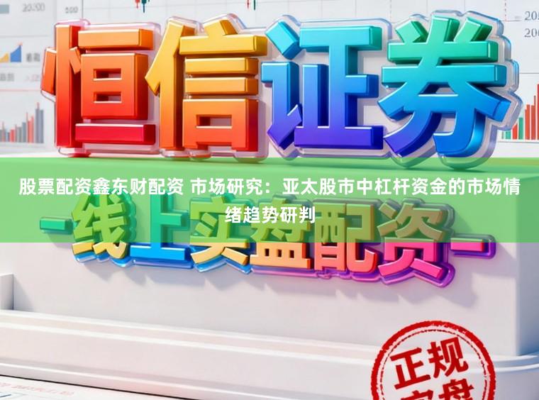 股票配资鑫东财配资 市场研究：亚太股市中杠杆资金的市场情绪趋势研判