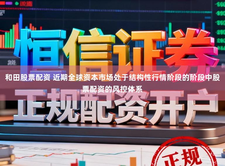 和田股票配资 近期全球资本市场处于结构性行情阶段的阶段中股票配资的风控体系
