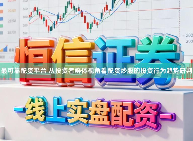 最可靠配资平台 从投资者群体视角看配资炒股的投资行为趋势研判