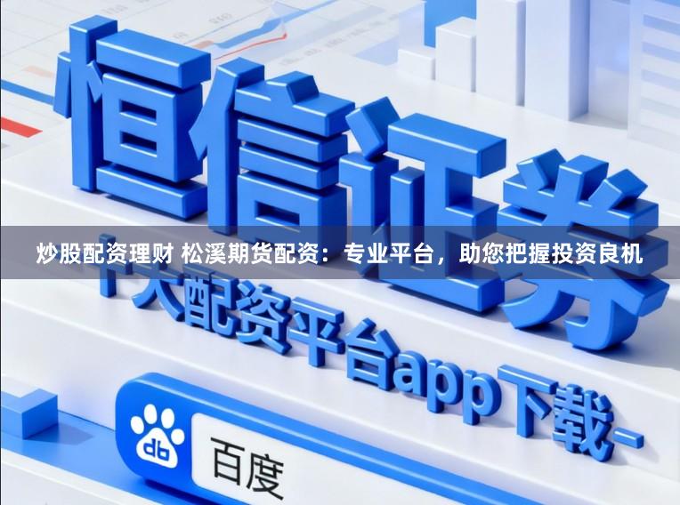 炒股配资理财 松溪期货配资：专业平台，助您把握投资良机