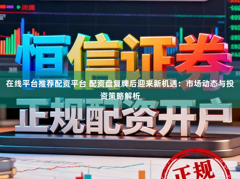 在线平台推荐配资平台 配资盘复牌后迎来新机遇：市场动态与投资策略解析