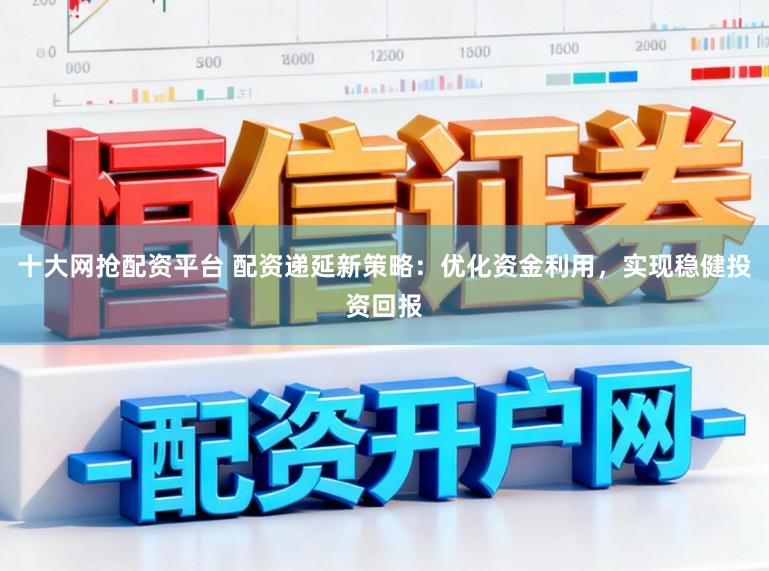 十大网抢配资平台 配资递延新策略：优化资金利用，实现稳健投资回报