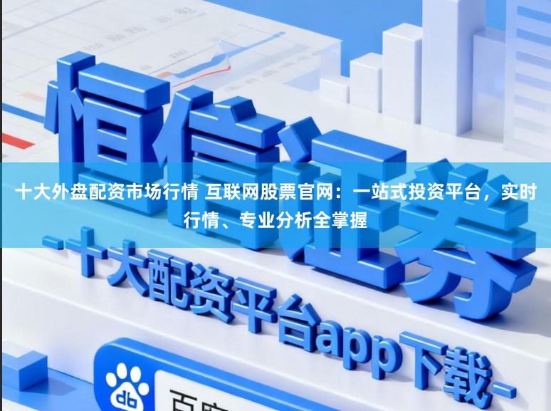十大外盘配资市场行情 互联网股票官网：一站式投资平台，实时行情、专业分析全掌握