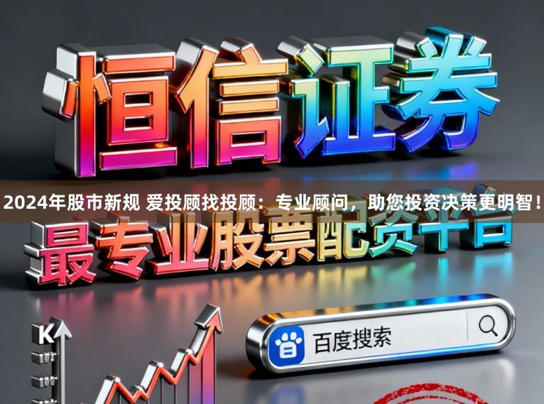 2024年股市新规 爱投顾找投顾：专业顾问，助您投资决策更明智！
