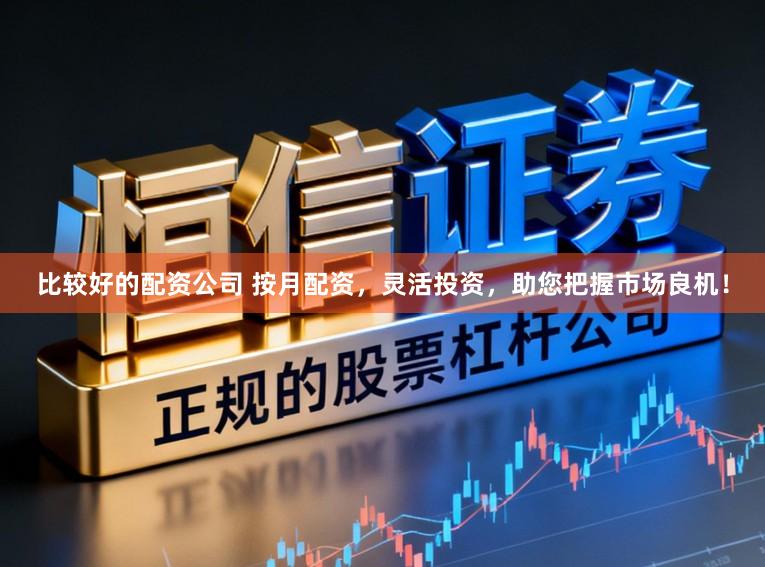 比较好的配资公司 按月配资，灵活投资，助您把握市场良机！