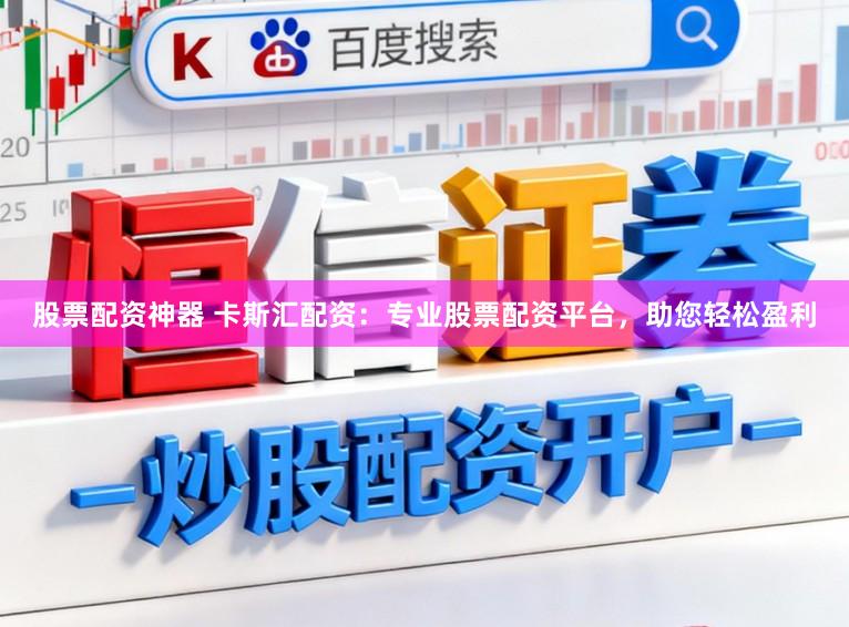 股票配资神器 卡斯汇配资：专业股票配资平台，助您轻松盈利