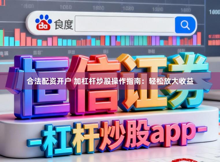 合法配资开户 加杠杆炒股操作指南：轻松放大收益